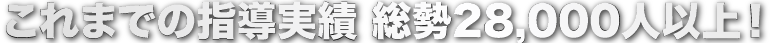 これまでの指導実績 総勢28,000人以上！