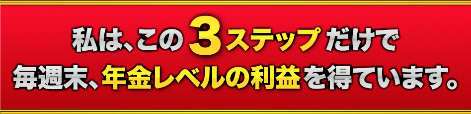 私は、この３ステップだけで毎週末、年金レベルの利益を得ています。