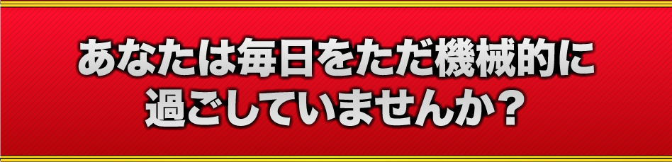 あなたは毎日をただ機械的に過ごしていませんか？