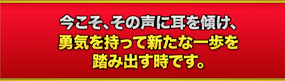 今こそ、その声に耳を傾け、勇気を持って新たな一歩を踏み出す時です。