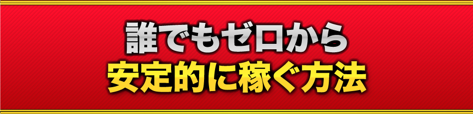 誰でもゼロから安定的に稼ぐ方法