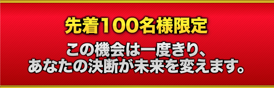 先着100名様限定　この機会は一度きり、あなたの決断が未来を変えます